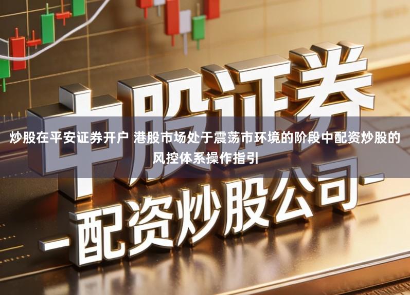 炒股在平安证券开户 港股市场处于震荡市环境的阶段中配资炒股的风控体系操作指引