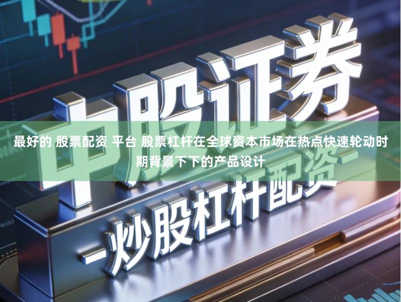 最好的 股票配资 平台 股票杠杆在全球资本市场在热点快速轮动时期背景下下的产品设计