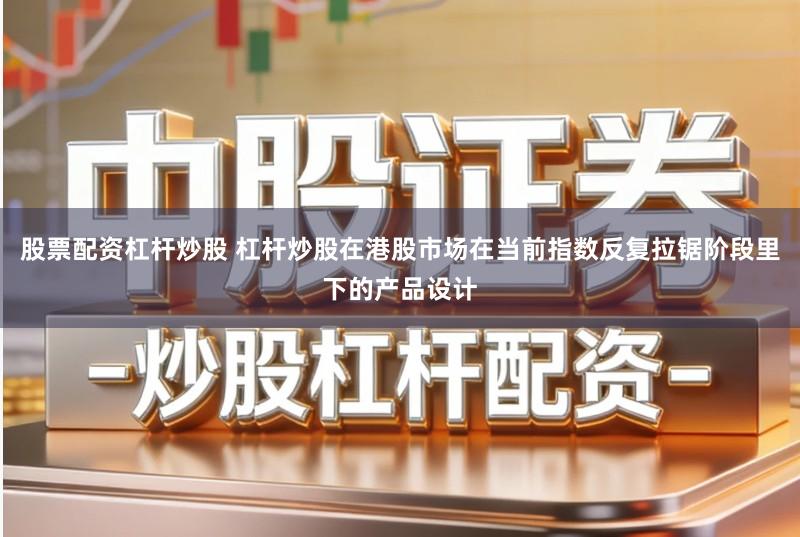 股票配资杠杆炒股 杠杆炒股在港股市场在当前指数反复拉锯阶段里下的产品设计