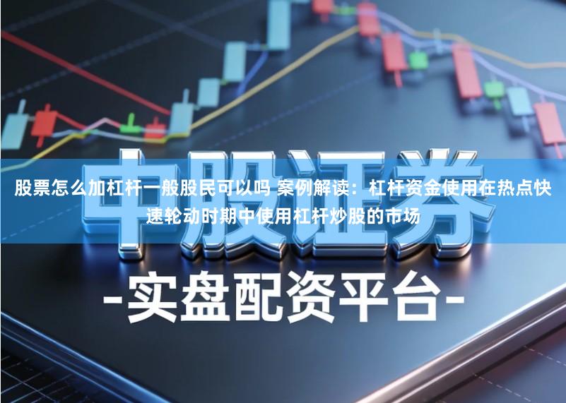 股票怎么加杠杆一般股民可以吗 案例解读:杠杆资金使用在热点快速轮动时期中使用杠杆炒股的市场