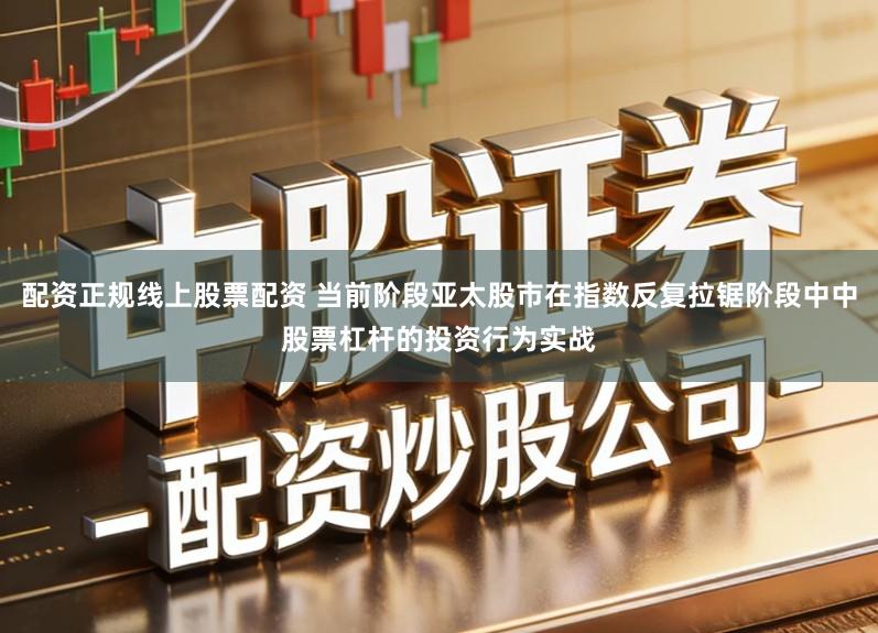 配资正规线上股票配资 当前阶段亚太股市在指数反复拉锯阶段中中股票杠杆的投资行为实战