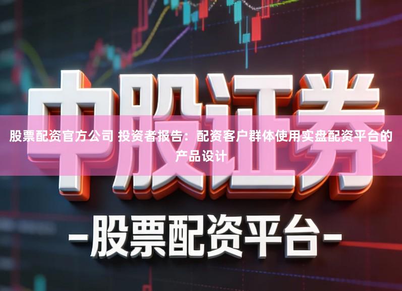 股票配资官方公司 投资者报告：配资客户群体使用实盘配资平台的产品设计