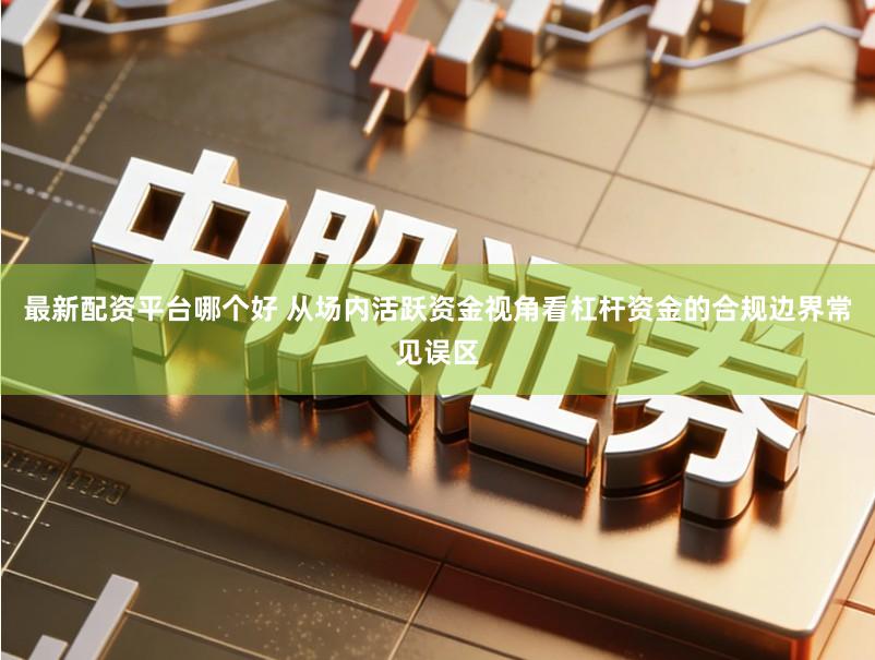 最新配资平台哪个好 从场内活跃资金视角看杠杆资金的合规边界常见误区