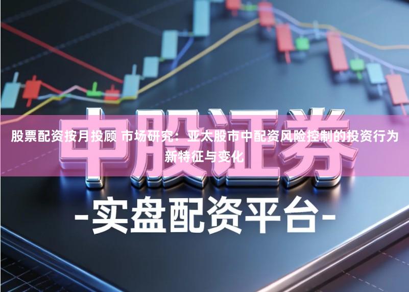 股票配资按月投顾 市场研究：亚太股市中配资风险控制的投资行为新特征与变化