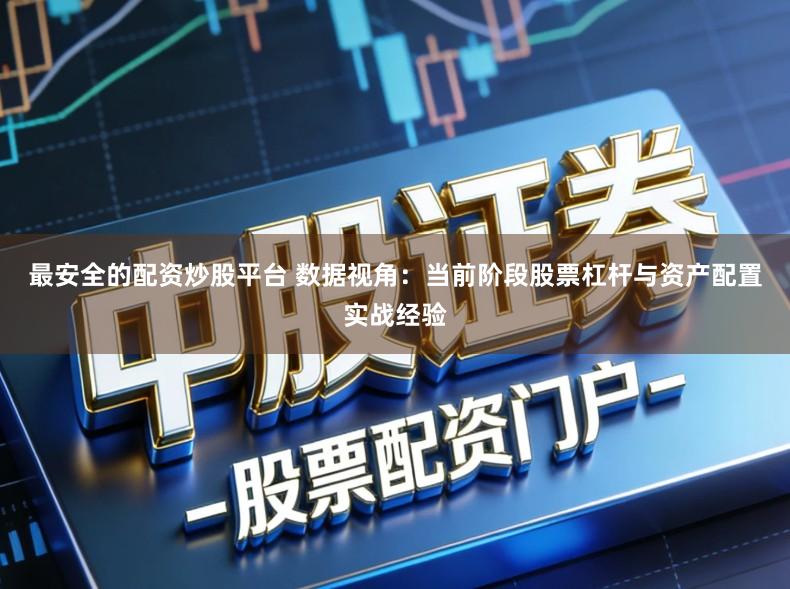 最安全的配资炒股平台 数据视角:当前阶段股票杠杆与资产配置实战经验