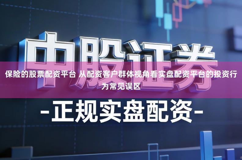 保险的股票配资平台 从配资客户群体视角看实盘配资平台的投资行为常见误区