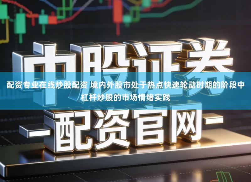 配资专业在线炒股配资 境内外股市处于热点快速轮动时期的阶段中杠杆炒股的市场情绪实践
