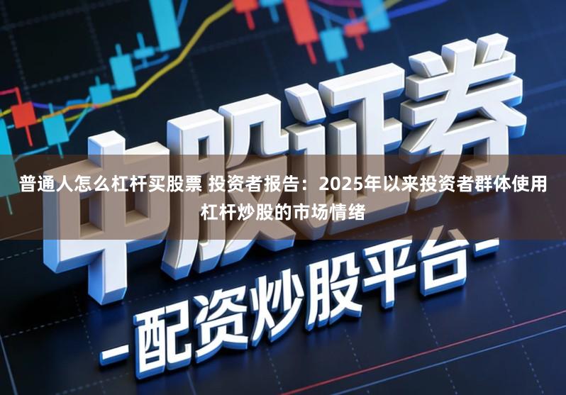 普通人怎么杠杆买股票 投资者报告：2025年以来投资者群体使用杠杆炒股的市场情绪