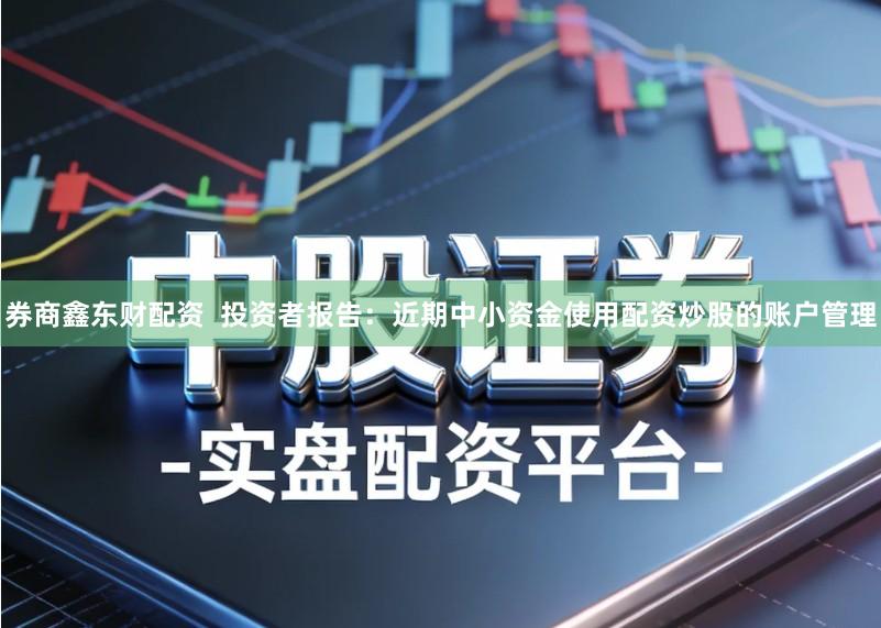 券商鑫东财配资  投资者报告：近期中小资金使用配资炒股的账户管理