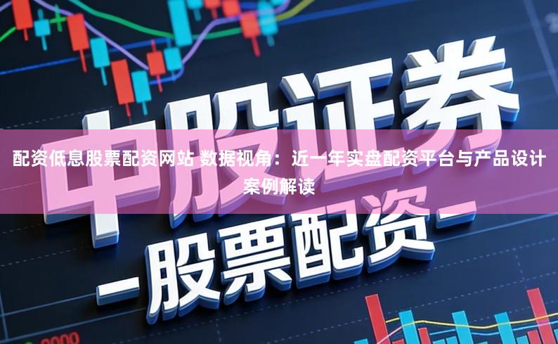 配资低息股票配资网站 数据视角:近一年实盘配资平台与产品设计案例解读