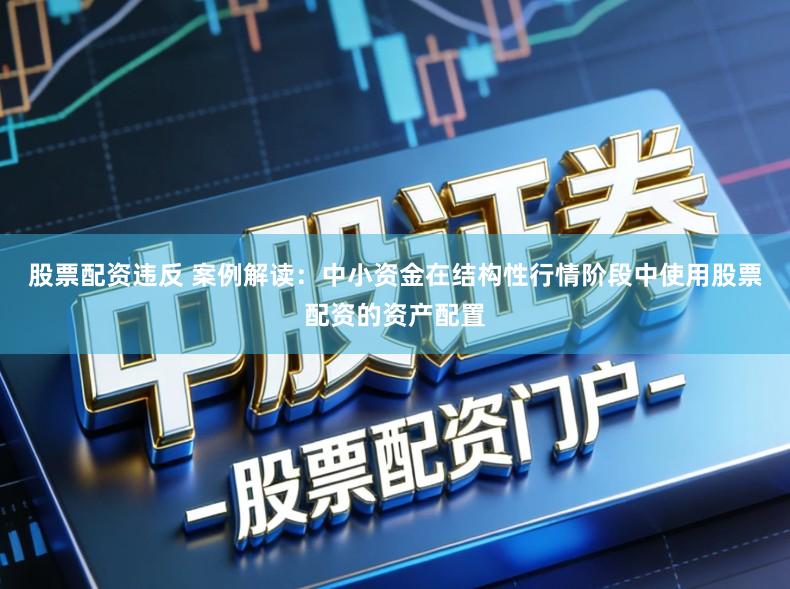 股票配资违反 案例解读：中小资金在结构性行情阶段中使用股票配资的资产配置