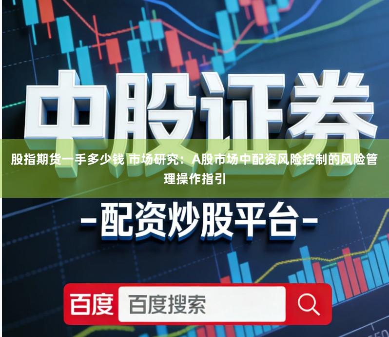 股指期货一手多少钱 市场研究:A股市场中配资风险控制的风险管理操作指引