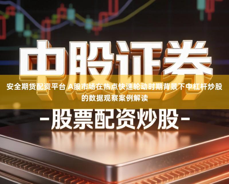 安全期货配资平台 A股市场在热点快速轮动时期背景下中杠杆炒股的数据观察案例解读