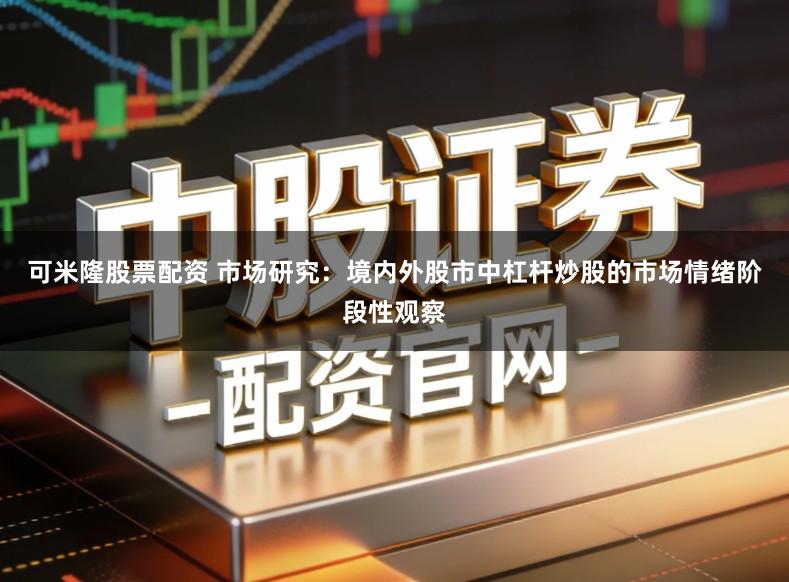 可米隆股票配资 市场研究：境内外股市中杠杆炒股的市场情绪阶段性观察