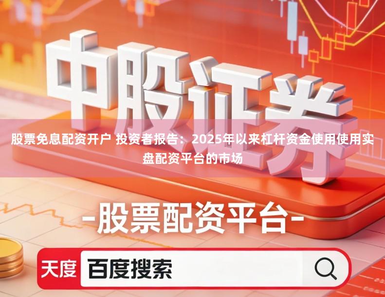 股票免息配资开户 投资者报告:2025年以来杠杆资金使用使用实盘配资平台的市场