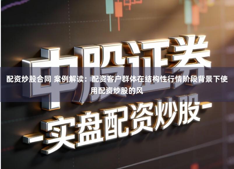配资炒股合同 案例解读:配资客户群体在结构性行情阶段背景下使用配资炒股的风