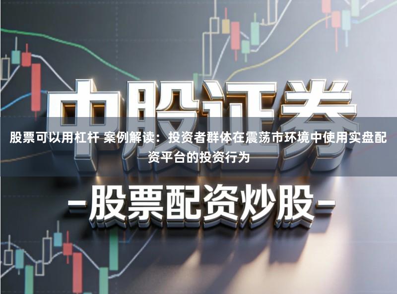 股票可以用杠杆 案例解读：投资者群体在震荡市环境中使用实盘配资平台的投资行为