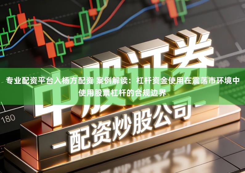 专业配资平台入杨方配资 案例解读：杠杆资金使用在震荡市环境中使用股票杠杆的合规边界