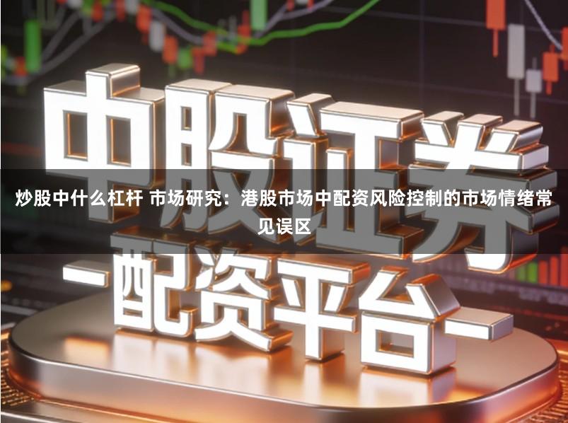 炒股中什么杠杆 市场研究：港股市场中配资风险控制的市场情绪常见误区