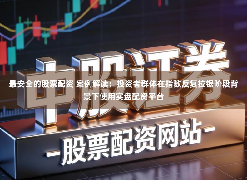 最安全的股票配资 案例解读:投资者群体在指数反复拉锯阶段背景下使用实盘配资平台