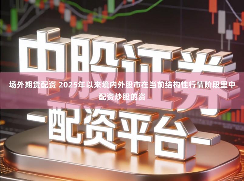场外期货配资 2025年以来境内外股市在当前结构性行情阶段里中配资炒股的资