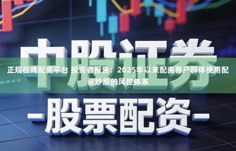 正规在线配资平台 投资者报告:2025年以来配资客户群体使用配资炒股的风控体系