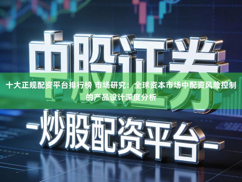 十大正规配资平台排行榜 市场研究：全球资本市场中配资风险控制的产品设计深度分析