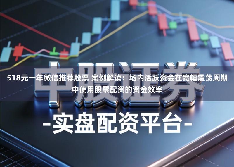 518元一年微信推荐股票 案例解读:场内活跃资金在宽幅震荡周期中使用股票配资的资金效率