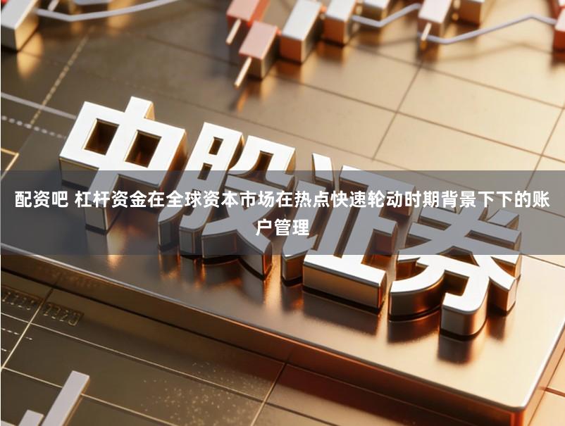 配资吧 杠杆资金在全球资本市场在热点快速轮动时期背景下下的账户管理