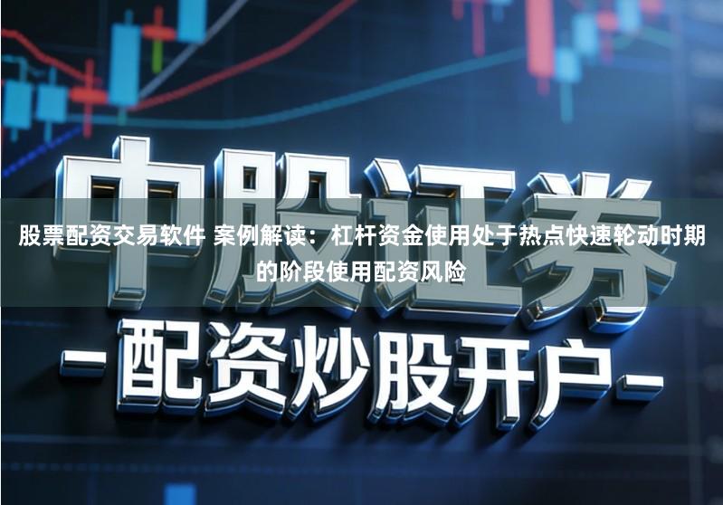 股票配资交易软件 案例解读：杠杆资金使用处于热点快速轮动时期的阶段使用配资风险