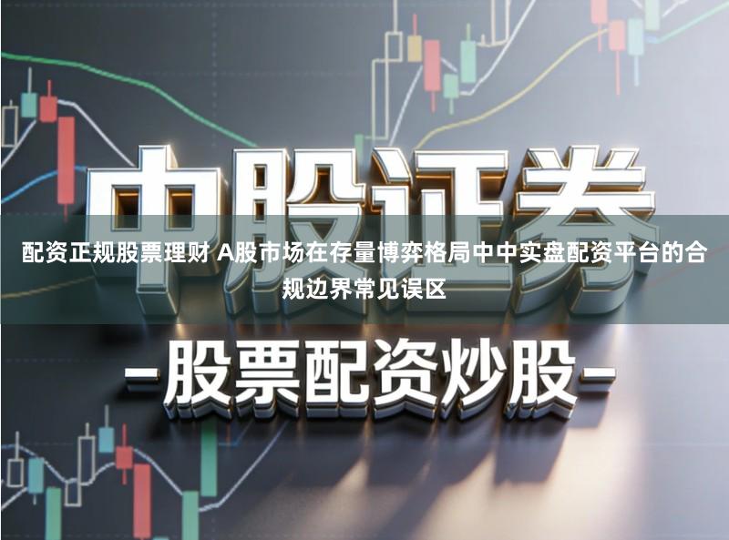 配资正规股票理财 A股市场在存量博弈格局中中实盘配资平台的合规边界常见误区