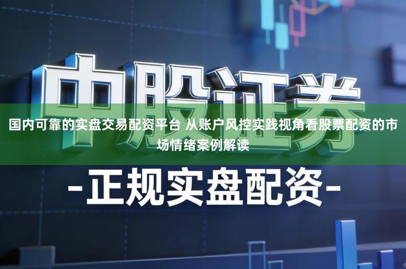 国内可靠的实盘交易配资平台 从账户风控实践视角看股票配资的市场情绪案例解读