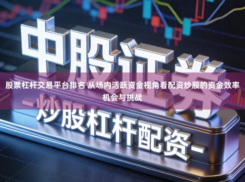 股票杠杆交易平台排名 从场内活跃资金视角看配资炒股的资金效率机会与挑战