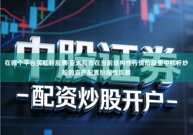 在哪个平台买杠杆股票 亚太股市在当前结构性行情阶段里中杠杆炒股的资产配置阶段性观察