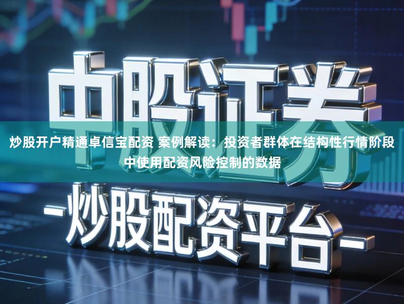 炒股开户精通卓信宝配资 案例解读：投资者群体在结构性行情阶段中使用配资风险控制的数据