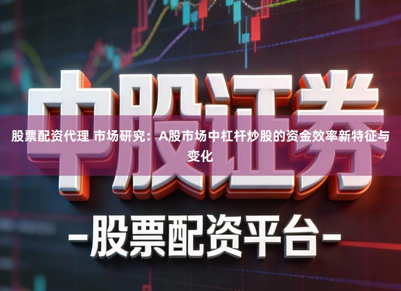 股票配资代理 市场研究：A股市场中杠杆炒股的资金效率新特征与变化