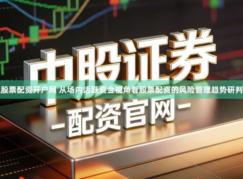 股票配资开户网 从场内活跃资金视角看股票配资的风险管理趋势研判