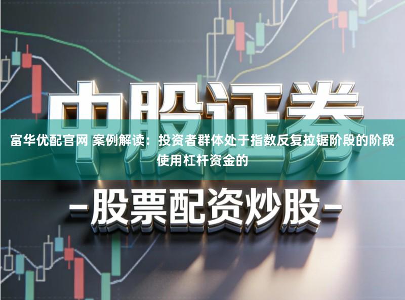 富华优配官网 案例解读：投资者群体处于指数反复拉锯阶段的阶段使用杠杆资金的