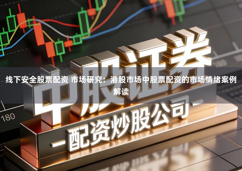 线下安全股票配资 市场研究:港股市场中股票配资的市场情绪案例解读