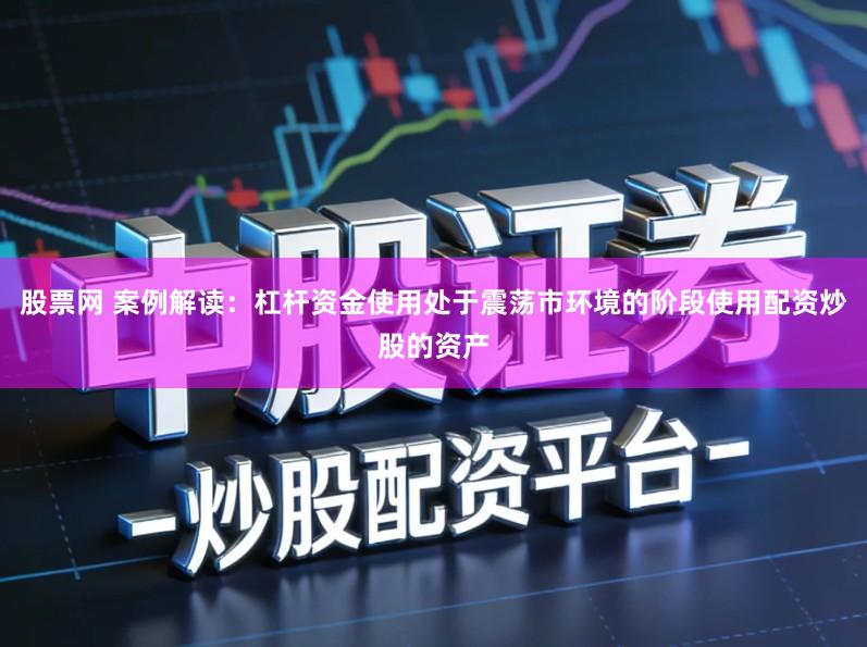 股票网 案例解读:杠杆资金使用处于震荡市环境的阶段使用配资炒股的资产
