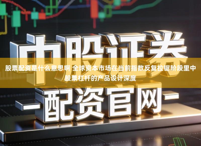 股票配资是什么意思啊 全球资本市场在当前指数反复拉锯阶段里中股票杠杆的产品设计深度
