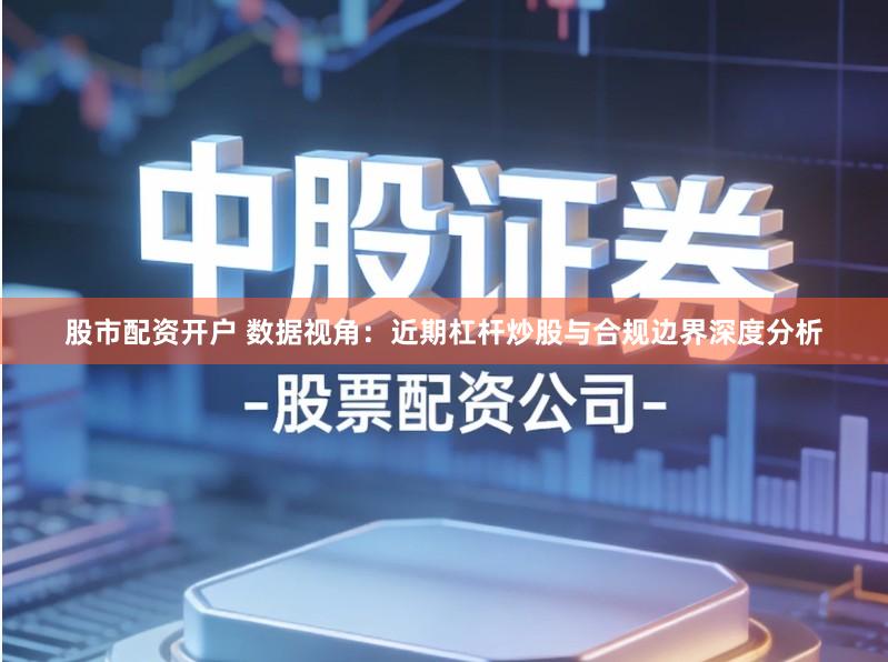 股市配资开户 数据视角:近期杠杆炒股与合规边界深度分析