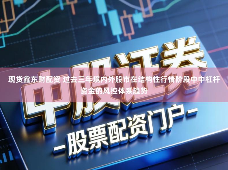 现货鑫东财配资 过去三年境内外股市在结构性行情阶段中中杠杆资金的风控体系趋势