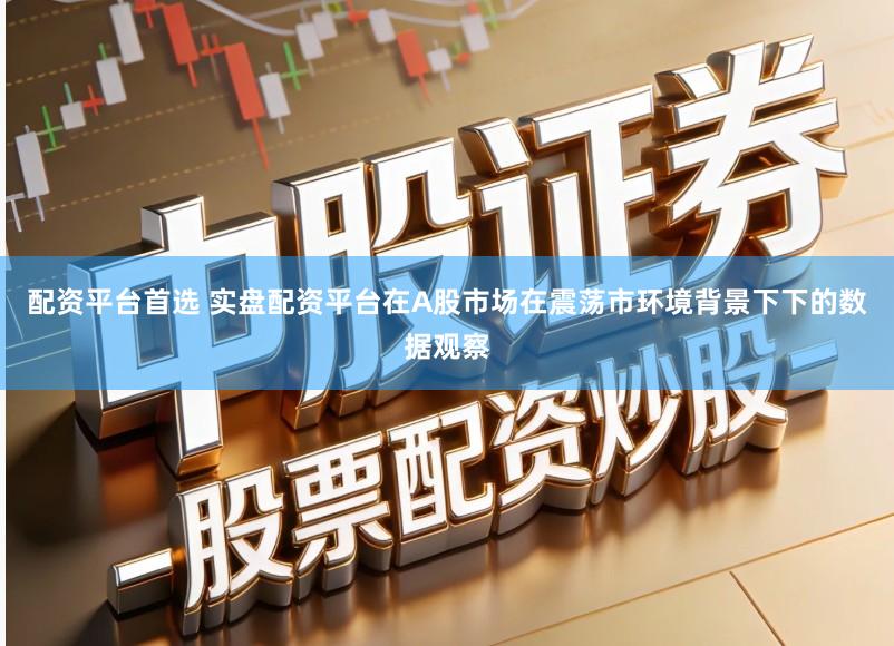 配资平台首选 实盘配资平台在A股市场在震荡市环境背景下下的数据观察