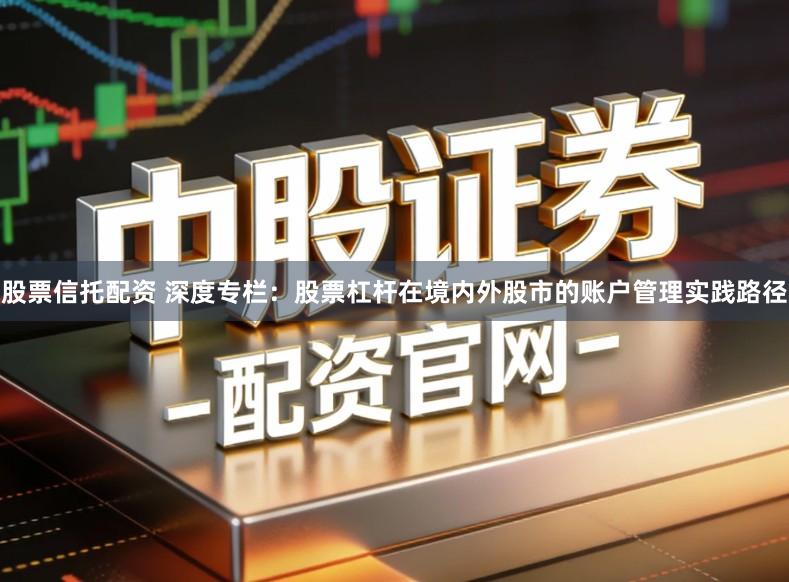 股票信托配资 深度专栏：股票杠杆在境内外股市的账户管理实践路径