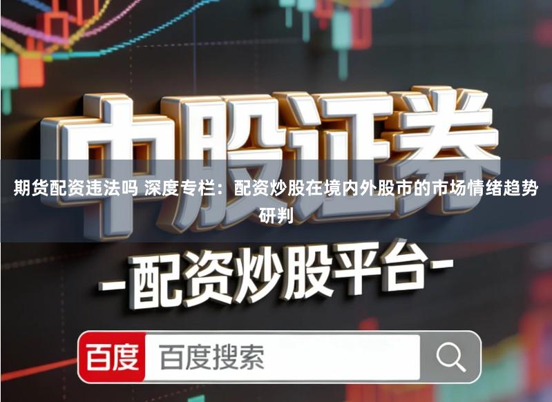 期货配资违法吗 深度专栏：配资炒股在境内外股市的市场情绪趋势研判