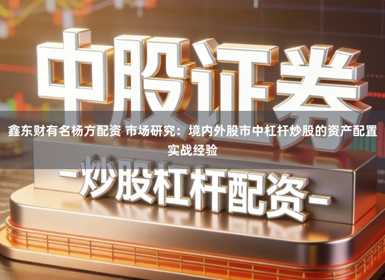 鑫东财有名杨方配资 市场研究：境内外股市中杠杆炒股的资产配置实战经验