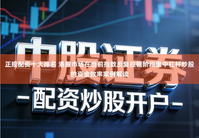 正规配资十大排名 港股市场在当前指数反复拉锯阶段里中杠杆炒股的资金效率案例解读