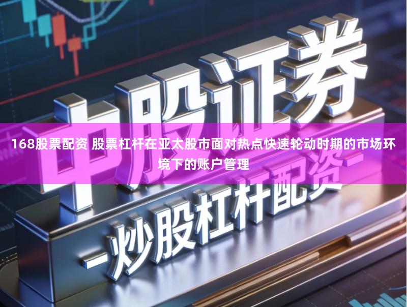 168股票配资 股票杠杆在亚太股市面对热点快速轮动时期的市场环境下的账户管理