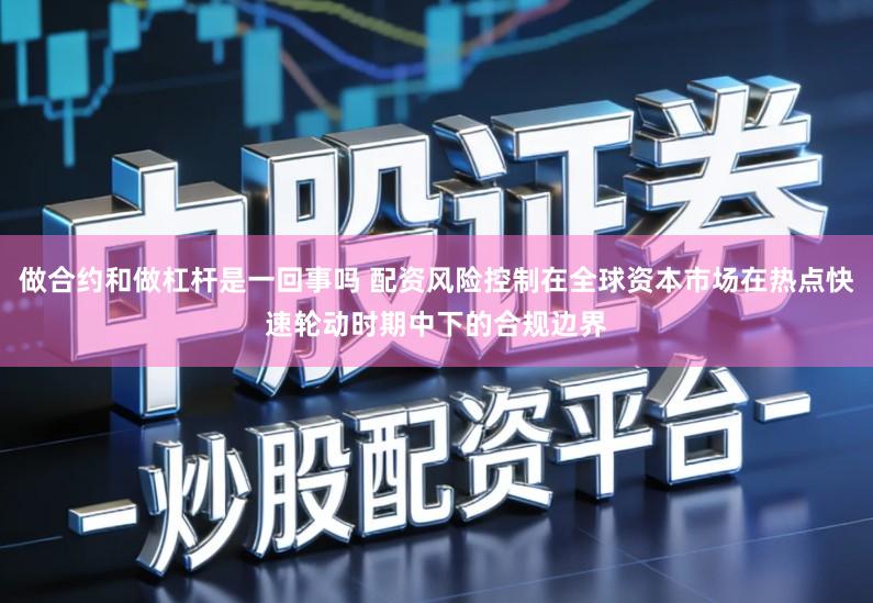 做合约和做杠杆是一回事吗 配资风险控制在全球资本市场在热点快速轮动时期中下的合规边界